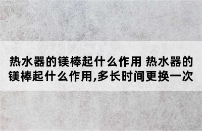 热水器的镁棒起什么作用 热水器的镁棒起什么作用,多长时间更换一次